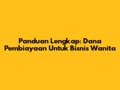 Panduan Lengkap: Dana Pembiayaan Untuk Bisnis Wanita