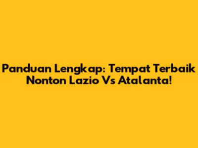 Panduan Lengkap: Tempat Terbaik Nonton Lazio Vs Atalanta!