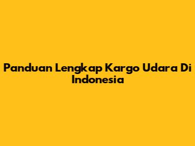 Panduan Lengkap Kargo Udara Di Indonesia