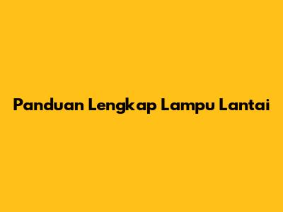 Panduan Lengkap Lampu Lantai