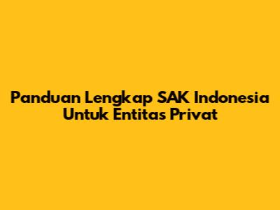Panduan Lengkap SAK Indonesia Untuk Entitas Privat