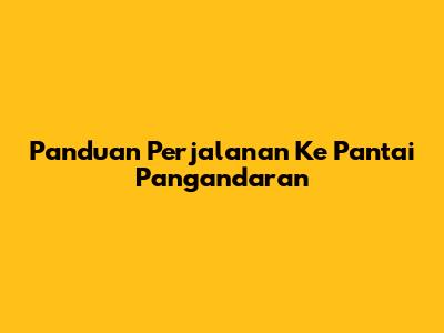 Panduan Perjalanan Ke Pantai Pangandaran