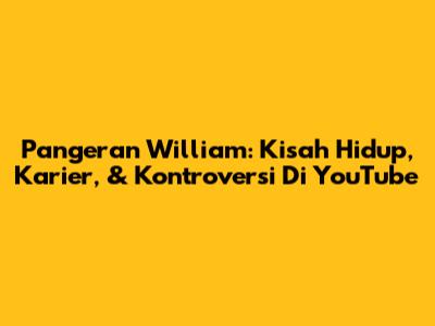 Pangeran William: Kisah Hidup, Karier, & Kontroversi Di YouTube