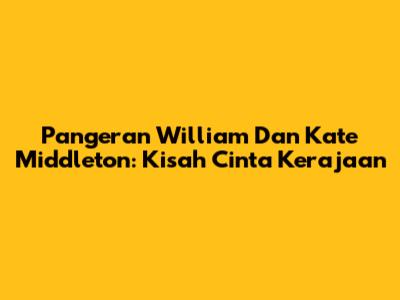 Pangeran William Dan Kate Middleton: Kisah Cinta Kerajaan