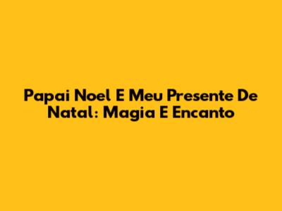 Papai Noel E Meu Presente De Natal: Magia E Encanto