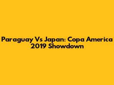 Paraguay Vs Japan: Copa America 2019 Showdown