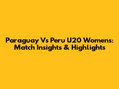 Paraguay Vs Peru U20 Women's: Match Insights & Highlights