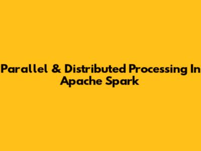 Parallel & Distributed Processing In Apache Spark