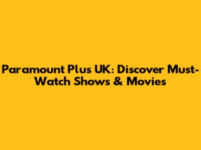 Paramount Plus UK: Discover Must-Watch Shows & Movies