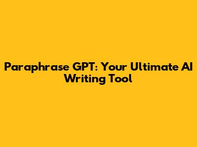 Paraphrase GPT: Your Ultimate AI Writing Tool