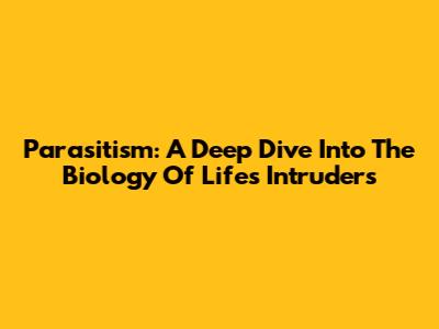 Parasitism: A Deep Dive Into The Biology Of Life's Intruders