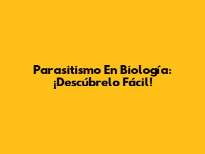 Parasitismo En Biología: ¡Descúbrelo Fácil!