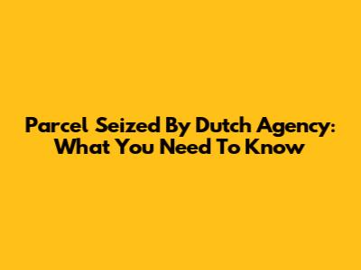 Parcel Seized By Dutch Agency: What You Need To Know
