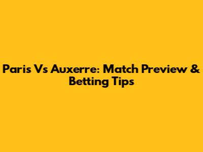 Paris Vs Auxerre: Match Preview & Betting Tips