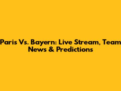 Paris Vs. Bayern: Live Stream, Team News & Predictions