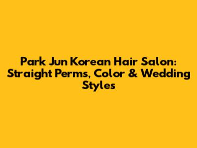 Park Jun Korean Hair Salon: Straight Perms, Color & Wedding Styles
