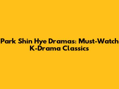 Park Shin Hye Dramas: Must-Watch K-Drama Classics