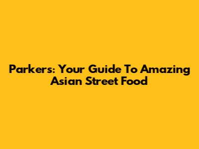 Parker's: Your Guide To Amazing Asian Street Food