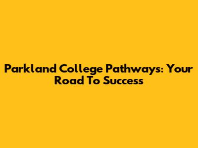 Parkland College Pathways: Your Road To Success