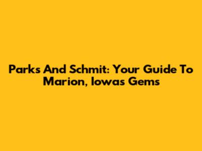 Parks And Schmit: Your Guide To Marion, Iowa's Gems