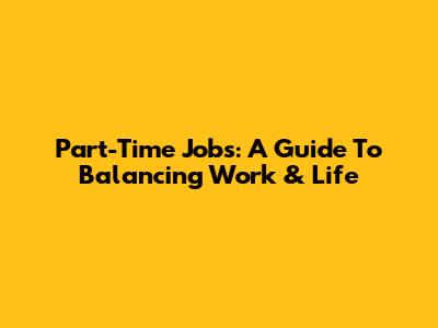 Part-Time Jobs: A Guide To Balancing Work & Life