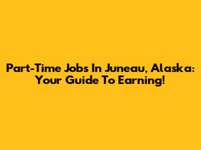 Part-Time Jobs In Juneau, Alaska: Your Guide To Earning!