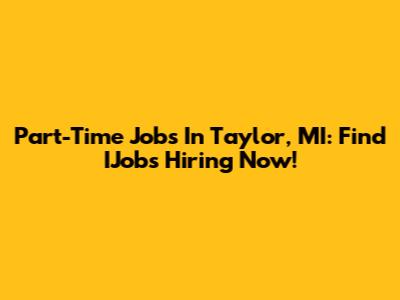 Part-Time Jobs In Taylor, MI: Find IJobs Hiring Now!