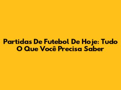 Partidas De Futebol De Hoje: Tudo O Que Você Precisa Saber