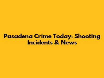 Pasadena Crime Today: Shooting Incidents & News