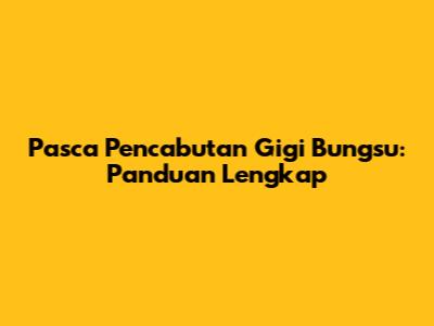 Pasca Pencabutan Gigi Bungsu: Panduan Lengkap