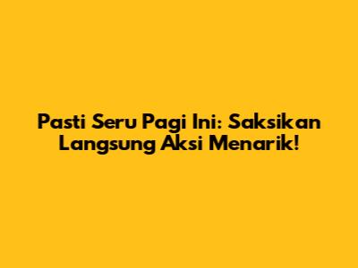 Pasti Seru Pagi Ini: Saksikan Langsung Aksi Menarik!