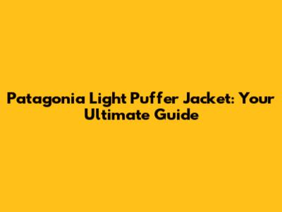 Patagonia Light Puffer Jacket: Your Ultimate Guide