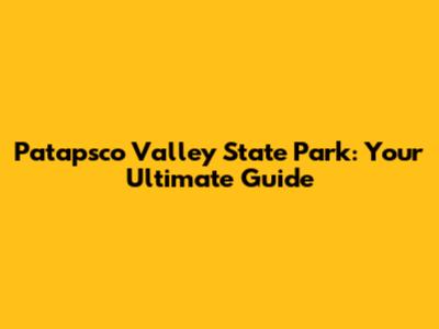 Patapsco Valley State Park: Your Ultimate Guide