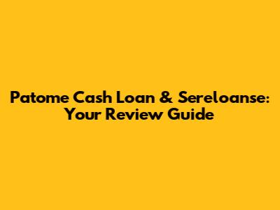 Patome Cash Loan & Sereloanse: Your Review Guide
