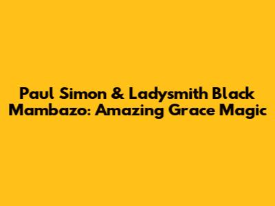 Paul Simon & Ladysmith Black Mambazo: Amazing Grace Magic
