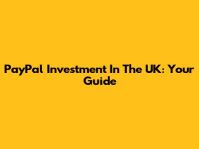PayPal Investment In The UK: Your Guide