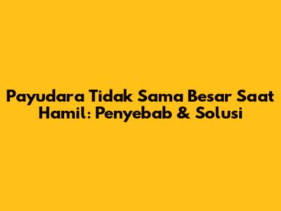 Payudara Tidak Sama Besar Saat Hamil: Penyebab & Solusi