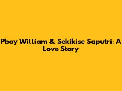 Pboy William & Sekikise Saputri: A Love Story