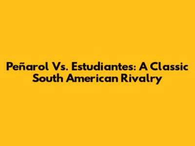 Peñarol Vs. Estudiantes: A Classic South American Rivalry