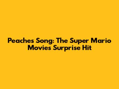 Peaches Song: The Super Mario Movie's Surprise Hit