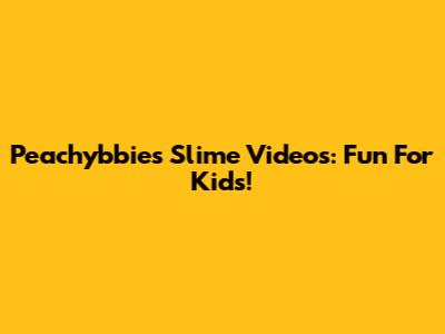 Peachybbies Slime Videos: Fun For Kids!