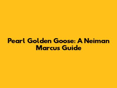 Pearl Golden Goose: A Neiman Marcus Guide