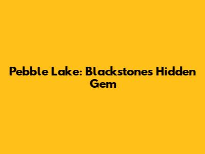 Pebble Lake: Blackstone's Hidden Gem