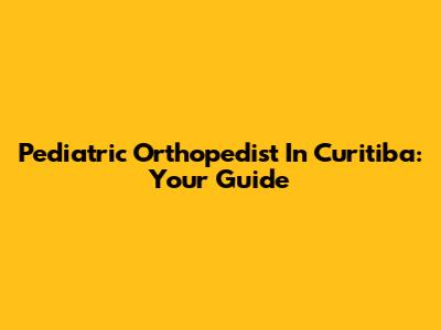 Pediatric Orthopedist In Curitiba: Your Guide