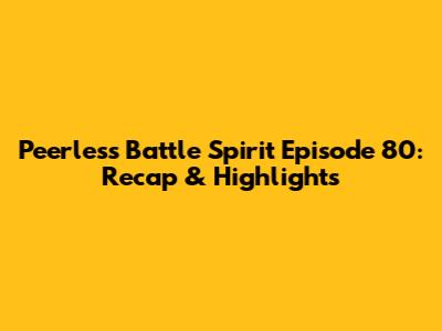 Peerless Battle Spirit Episode 80: Recap & Highlights