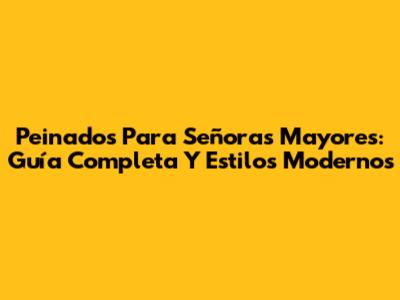 Peinados Para Señoras Mayores: Guía Completa Y Estilos Modernos
