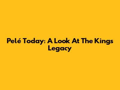 Pelé Today: A Look At The King's Legacy