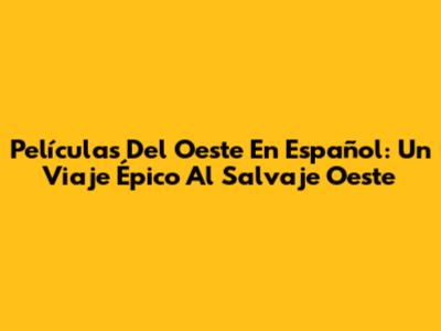 Películas Del Oeste En Español: Un Viaje Épico Al Salvaje Oeste