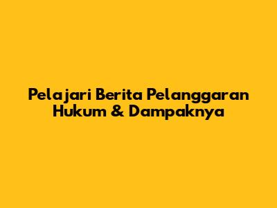 Pelajari Berita Pelanggaran Hukum & Dampaknya