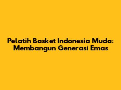 Pelatih Basket Indonesia Muda: Membangun Generasi Emas